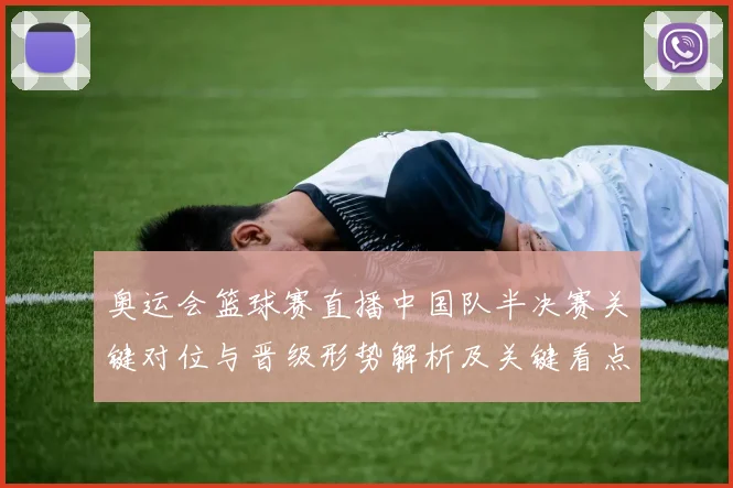 奥运会篮球赛直播中国队半决赛关键对位与晋级形势解析及关键看点