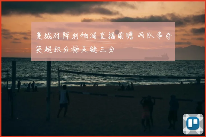 曼城对阵利物浦直播前瞻 两队争夺英超积分榜关键三分