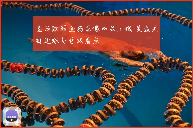 皇马欧冠全场录像回放上线 复盘关键进球与晋级看点