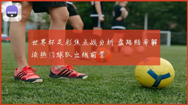 世界杯足彩焦点战分析 盘路赔率解读热门球队出线前景