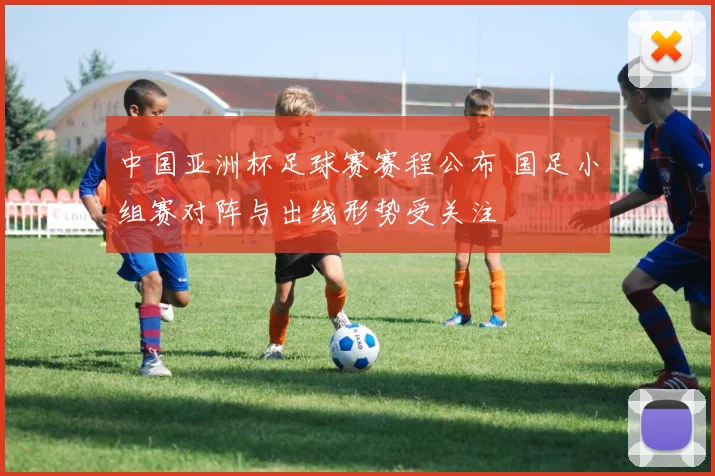 中国亚洲杯足球赛赛程公布 国足小组赛对阵与出线形势受关注