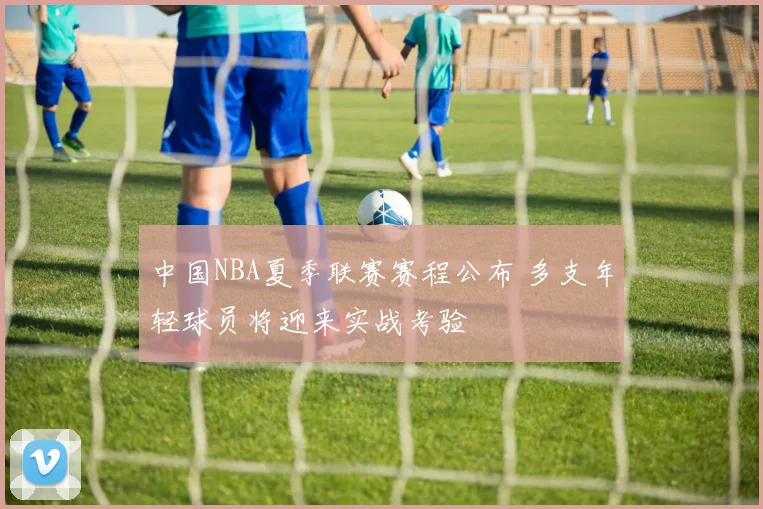 中国NBA夏季联赛赛程公布 多支年轻球员将迎来实战考验