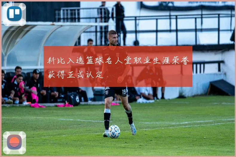 科比入选篮球名人堂职业生涯荣誉获得正式认定