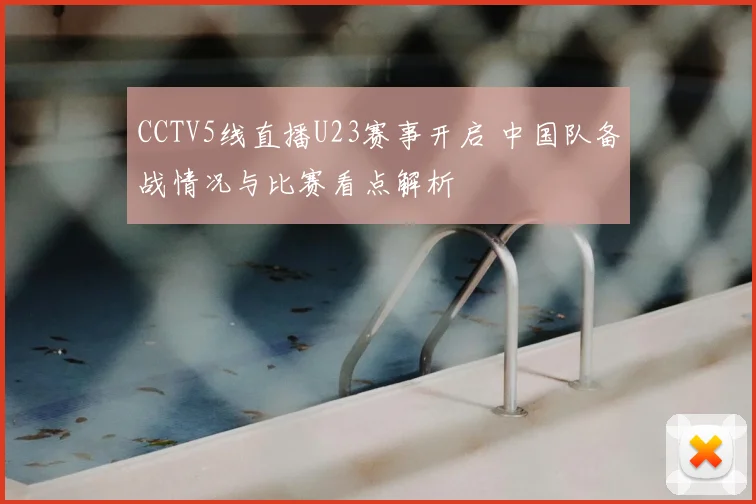 CCTV5线直播U23赛事开启 中国队备战情况与比赛看点解析