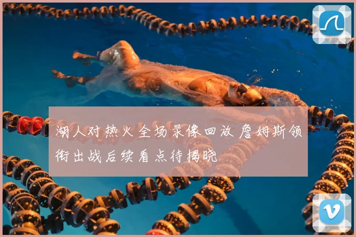 湖人对热火全场录像回放 詹姆斯领衔出战后续看点待揭晓