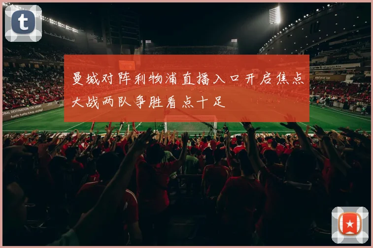 曼城对阵利物浦直播入口开启焦点大战两队争胜看点十足