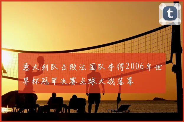 意大利队击败法国队夺得2006年世界杯冠军决赛点球大战落幕