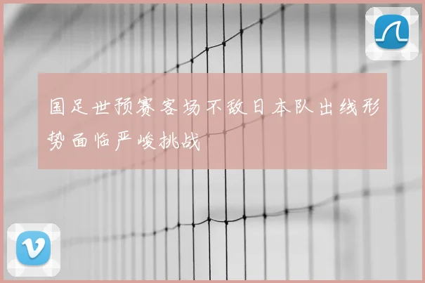 国足世预赛客场不敌日本队出线形势面临严峻挑战