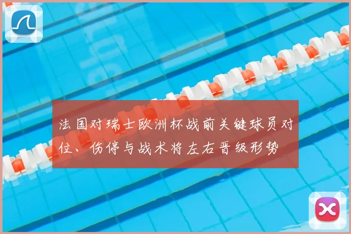 法国对瑞士欧洲杯战前关键球员对位、伤停与战术将左右晋级形势