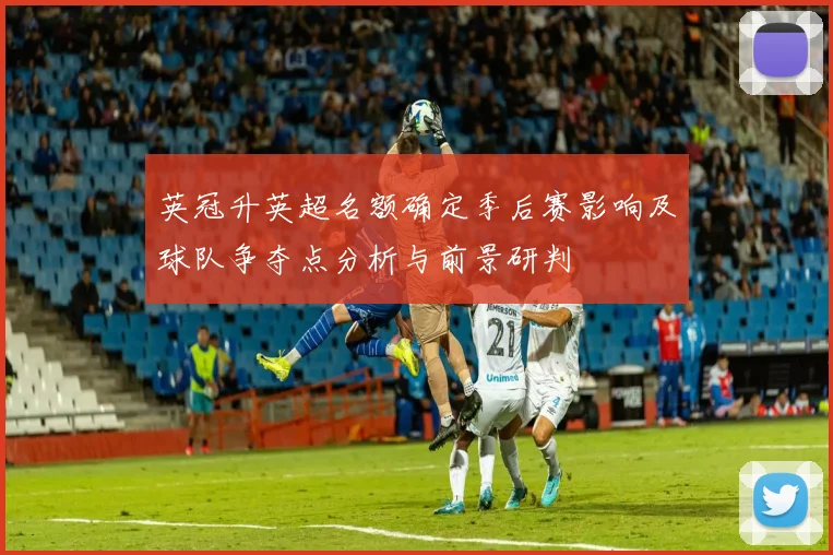 英冠升英超名额确定季后赛影响及球队争夺点分析与前景研判