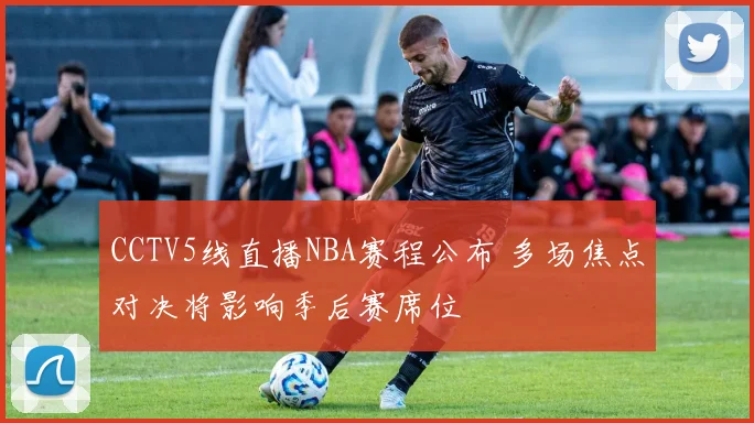 CCTV5线直播NBA赛程公布 多场焦点对决将影响季后赛席位