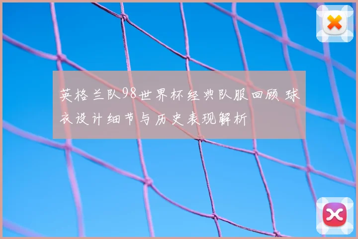 英格兰队98世界杯经典队服回顾 球衣设计细节与历史表现解析