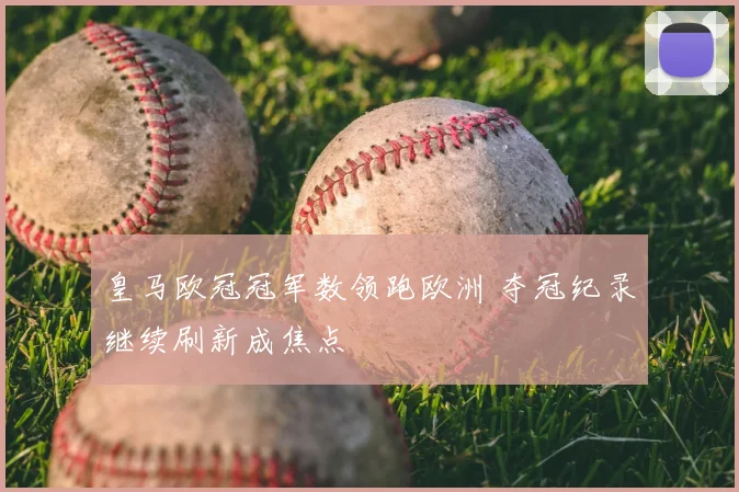 皇马欧冠冠军数领跑欧洲 夺冠纪录继续刷新成焦点