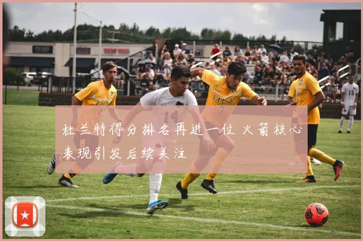 杜兰特得分排名再进一位 火箭核心表现引发后续关注