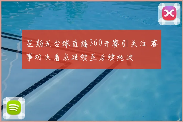 星期五台球直播360开赛引关注 赛事对决看点延续至后续轮次