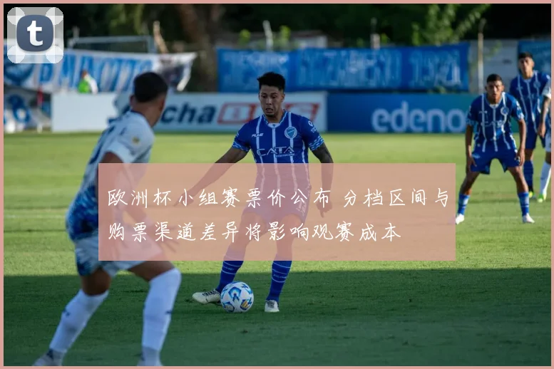 欧洲杯小组赛票价公布 分档区间与购票渠道差异将影响观赛成本