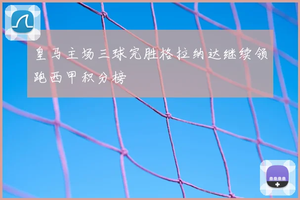 皇马主场三球完胜格拉纳达继续领跑西甲积分榜