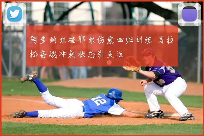 阿多纳尔福耶尔伤愈回归训练 马拉松备战冲刺状态引关注