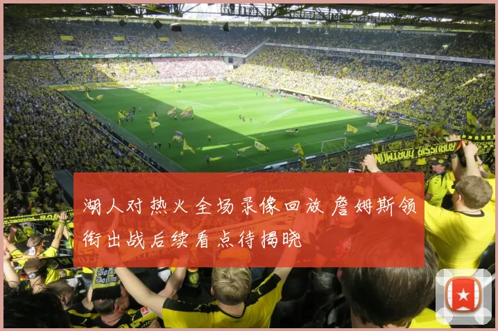 湖人对热火全场录像回放 詹姆斯领衔出战后续看点待揭晓