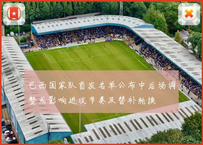 巴西国家队首发名单公布中后场调整或影响进攻节奏及替补轮换