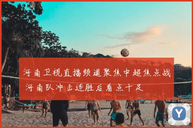 河南卫视直播频道聚焦中超焦点战 河南队冲击连胜后看点十足