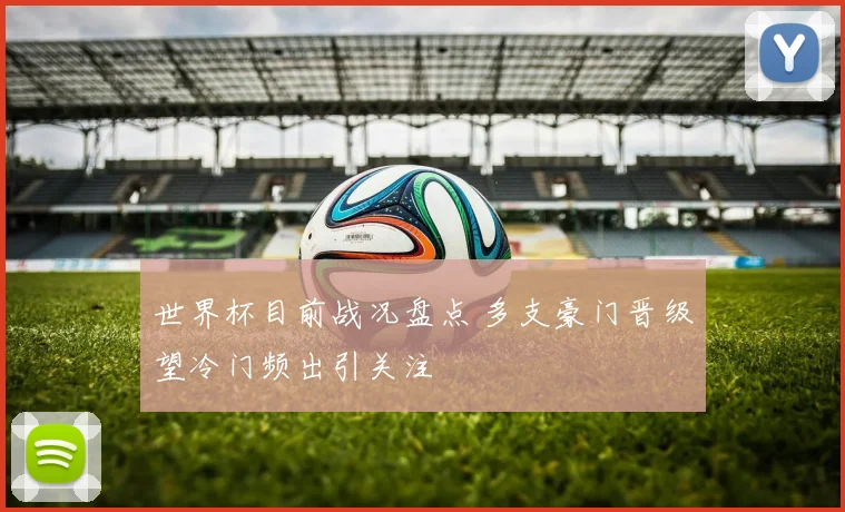 世界杯目前战况盘点 多支豪门晋级望冷门频出引关注