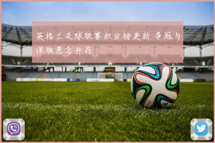英格兰足球联赛积分榜更新 争冠与保级悬念并存