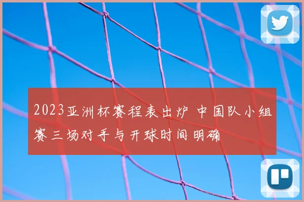 2023亚洲杯赛程表出炉 中国队小组赛三场对手与开球时间明确