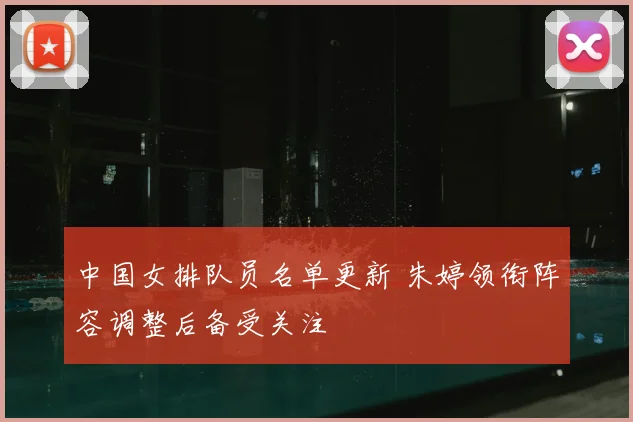 中国女排队员名单更新 朱婷领衔阵容调整后备受关注