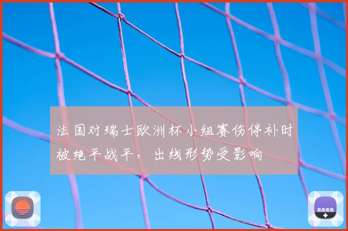 法国对瑞士欧洲杯小组赛伤停补时被绝平战平，出线形势受影响