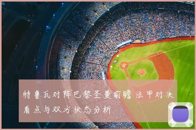 特鲁瓦对阵巴黎圣曼前瞻 法甲对决看点与双方状态分析