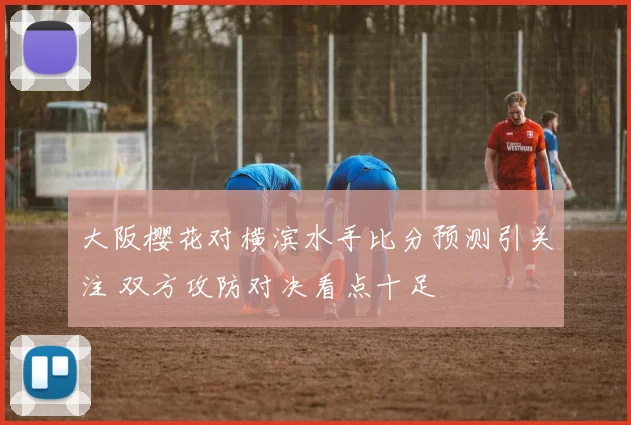 大阪樱花对横滨水手比分预测引关注 双方攻防对决看点十足