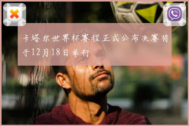 卡塔尔世界杯赛程正式公布决赛将于12月18日举行