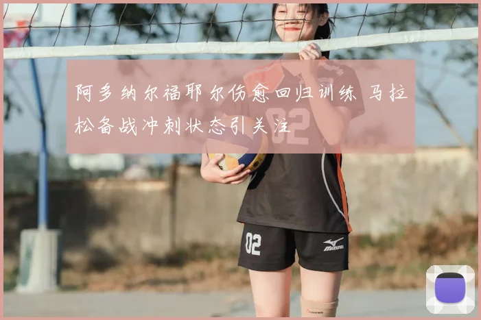阿多纳尔福耶尔伤愈回归训练 马拉松备战冲刺状态引关注