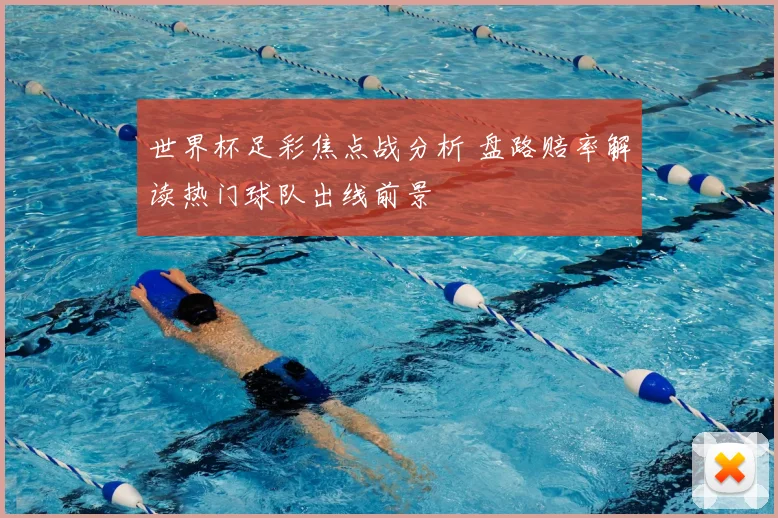 世界杯足彩焦点战分析 盘路赔率解读热门球队出线前景