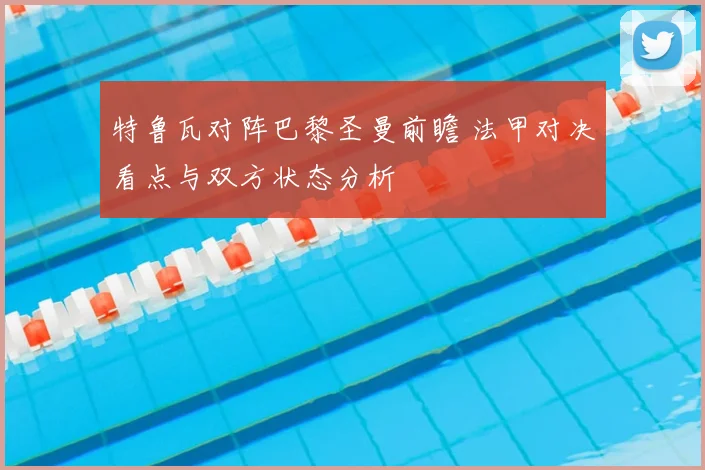 特鲁瓦对阵巴黎圣曼前瞻 法甲对决看点与双方状态分析