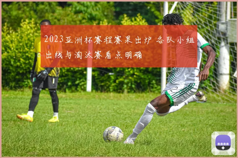 2023亚洲杯赛程赛果出炉 各队小组出线与淘汰赛看点明确