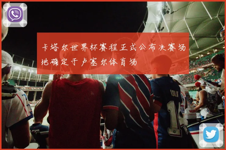 卡塔尔世界杯赛程正式公布决赛场地确定于卢塞尔体育场