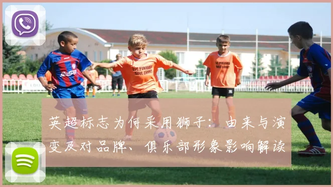 英超标志为何采用狮子：由来与演变及对品牌、俱乐部形象影响解读