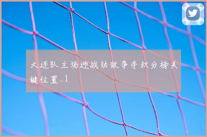 大连队主场迎战劲敌争夺积分榜关键位置_1