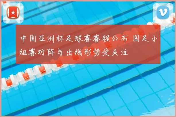 中国亚洲杯足球赛赛程公布 国足小组赛对阵与出线形势受关注