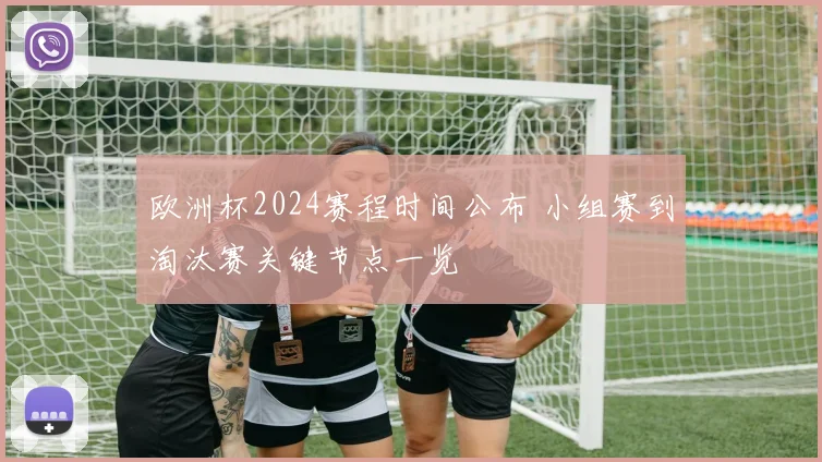 欧洲杯2024赛程时间公布 小组赛到淘汰赛关键节点一览