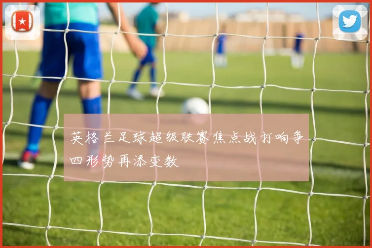 英格兰足球超级联赛焦点战打响争四形势再添变数