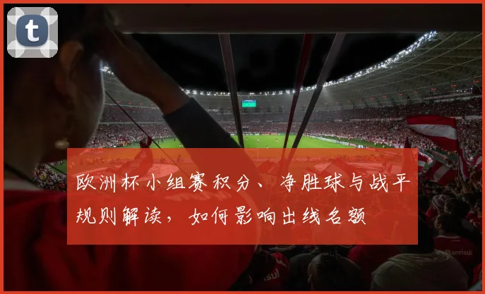 欧洲杯小组赛积分、净胜球与战平规则解读，如何影响出线名额