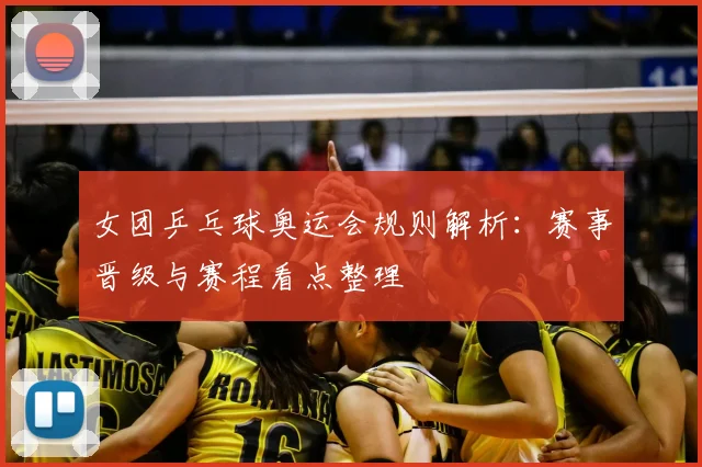 女团乒乓球奥运会规则解析:赛事晋级与赛程看点整理