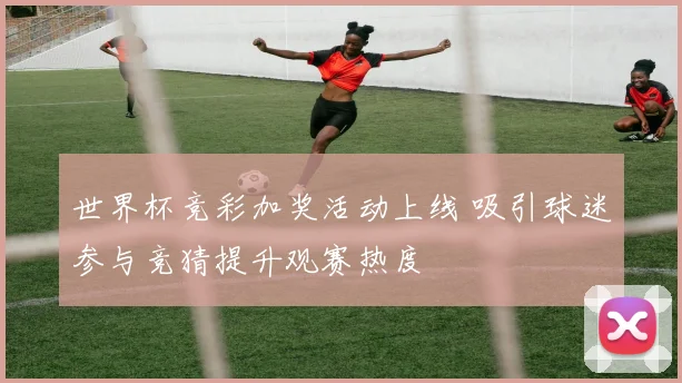 世界杯竞彩加奖活动上线 吸引球迷参与竞猜提升观赛热度