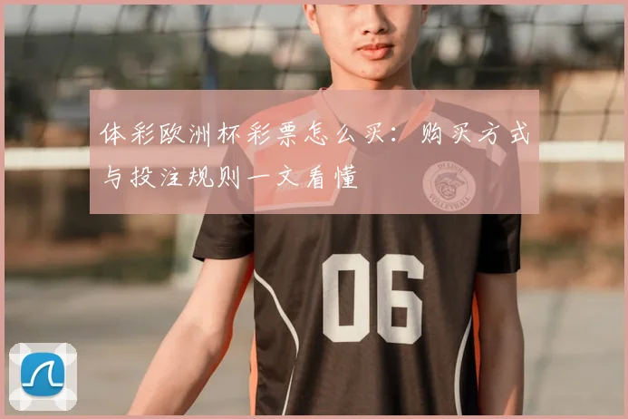 体彩欧洲杯彩票怎么买:购买方式与投注规则一文看懂