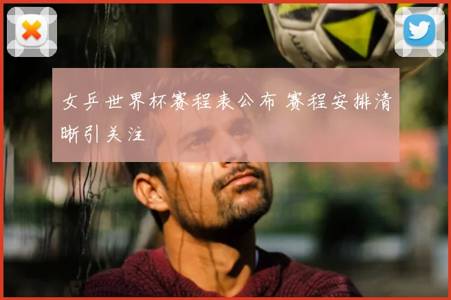 女乒世界杯赛程表公布 赛程安排清晰引关注