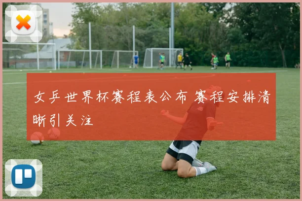 女乒世界杯赛程表公布 赛程安排清晰引关注