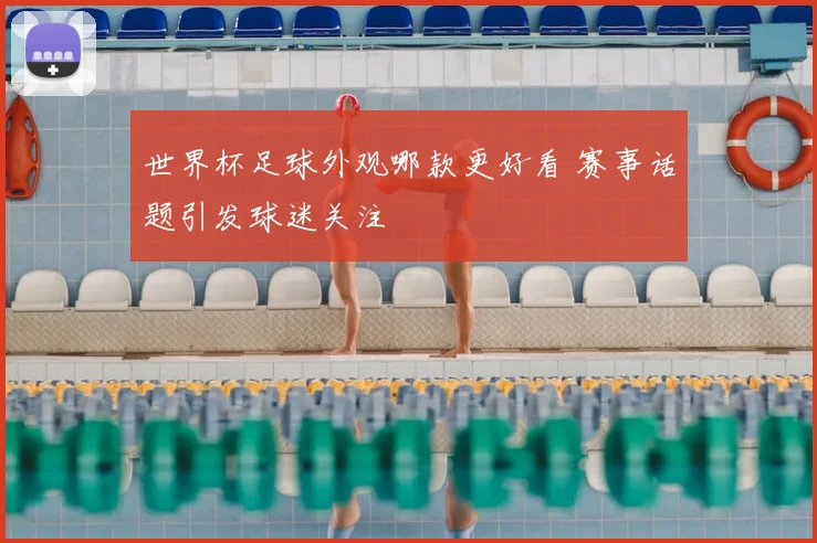 世界杯足球外观哪款更好看 赛事话题引发球迷关注
